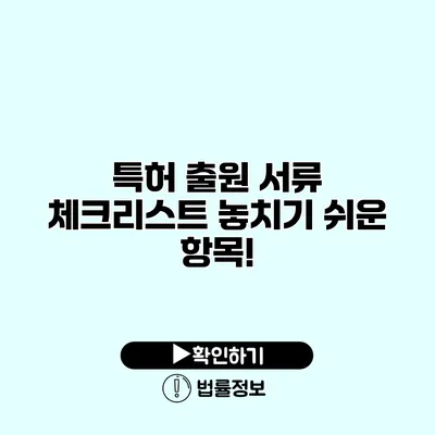 특허 출원 서류 체크리스트 놓치기 쉬운 항목!